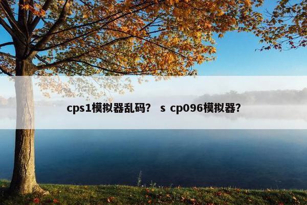 cps1模拟器乱码? s cp096模拟器? cps1模拟器乱码? s cp096模拟器?