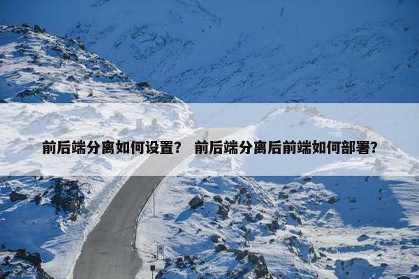 前后端分离如何设置? 前后端分离后前端如何部署? 前后端分离如何设置? 前后端分离后前端如何部署?