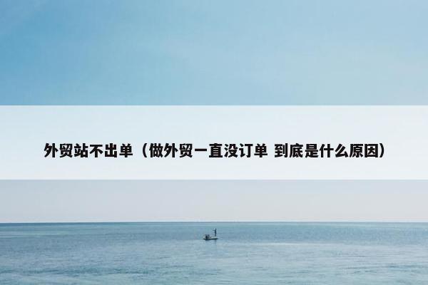 外贸站不出单(做外贸一直没订单 到底是什么原因)