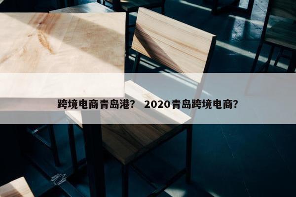 跨境电商青岛港? 2020青岛跨境电商? 跨境电商青岛港? 2020青岛跨境电商?