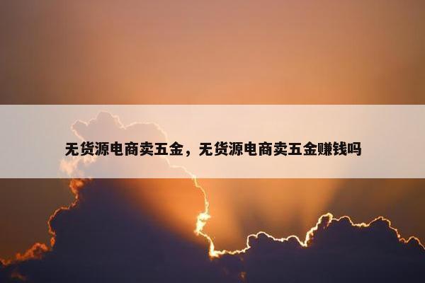 无货源电商卖五金,无货源电商卖五金赚钱吗