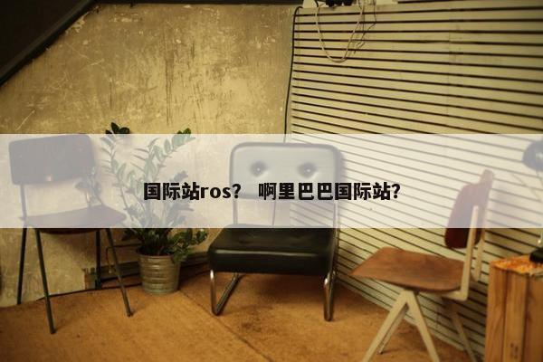 国际站ros? 啊里巴巴国际站?