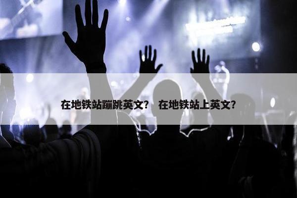 在地铁站蹦跳英文? 在地铁站上英文? 在地铁站蹦跳英文? 在地铁站上英文?