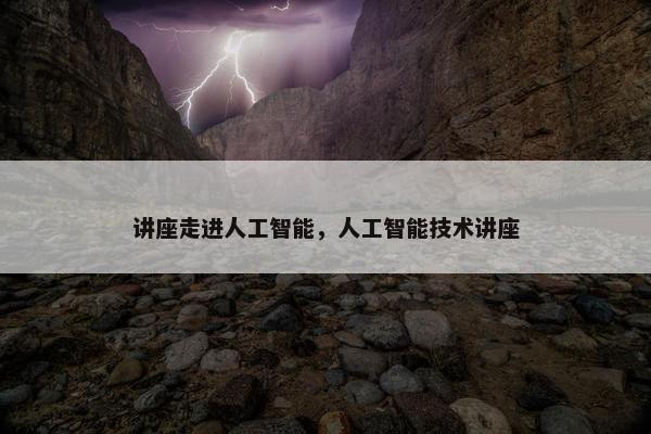 讲座走进人工智能,人工智能技术讲座