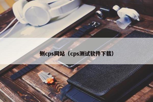 侧cps网站(cps测试软件下载) 侧cps网站(cps测试软件下载)