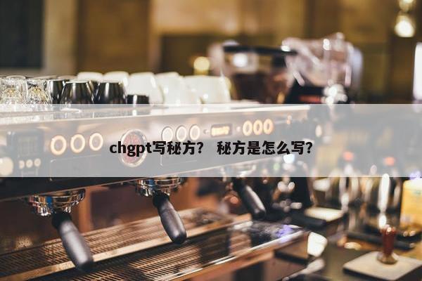 chgpt写秘方? 秘方是怎么写? chgpt写秘方? 秘方是怎么写?