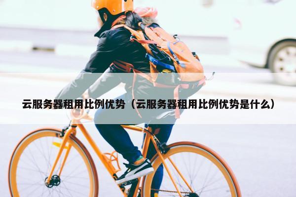 云服务器租用比例优势(云服务器租用比例优势是什么)