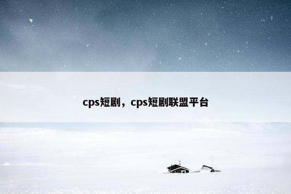 cps短剧,cps短剧联盟平台