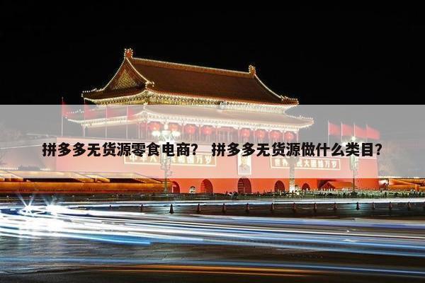 拼多多无货源零食电商? 拼多多无货源做什么类目?