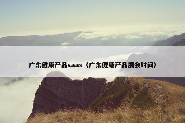 广东健康产品saas(广东健康产品展会时间)