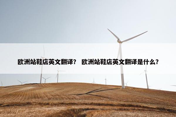 欧洲站鞋店英文翻译? 欧洲站鞋店英文翻译是什么? 欧洲站鞋店英文翻译? 欧洲站鞋店英文翻译是什么?