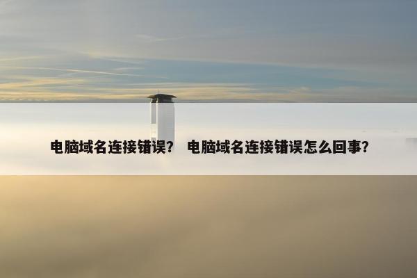 电脑域名连接错误? 电脑域名连接错误怎么回事? 电脑域名连接错误? 电脑域名连接错误怎么回事?