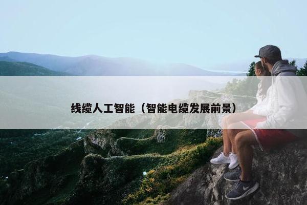 线缆人工智能(智能电缆发展前景)