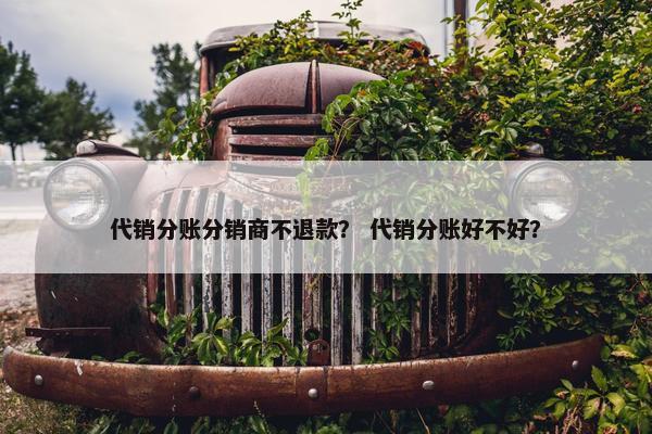 代销分账分销商不退款? 代销分账好不好? 代销分账分销商不退款? 代销分账好不好?
