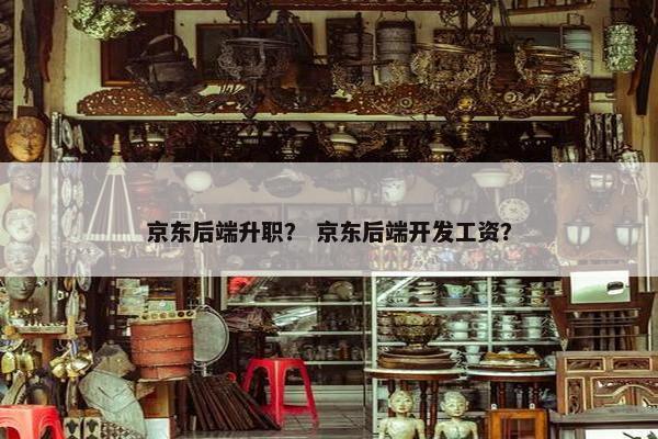 京东后端升职? 京东后端开发工资?