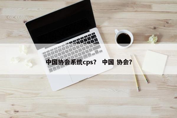 中国协会系统cps? 中国 协会?