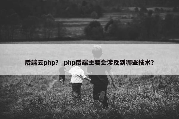 后端云php? php后端主要会涉及到哪些技术?