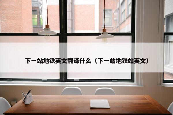 下一站地铁英文翻译什么(下一站地铁站英文) 下一站地铁英文翻译什么(下一站地铁站英文)