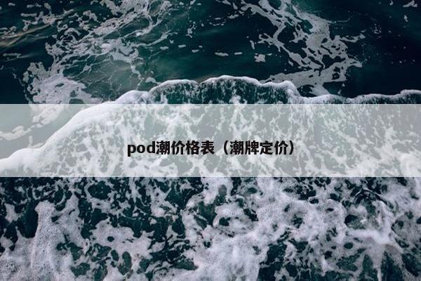 pod潮价格表(潮牌定价)
