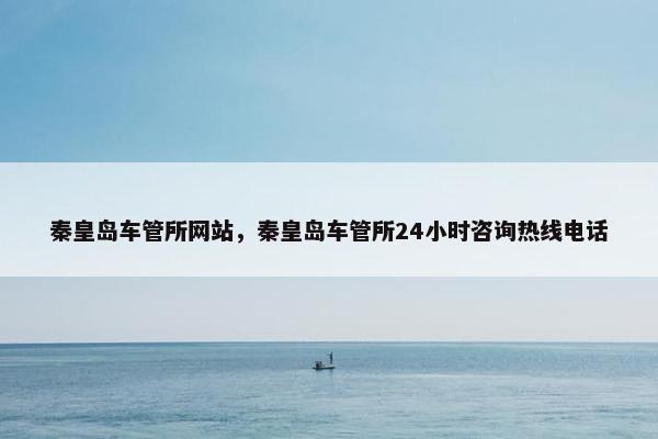 秦皇岛车管所网站，秦皇岛车管所24小时咨询热线电话