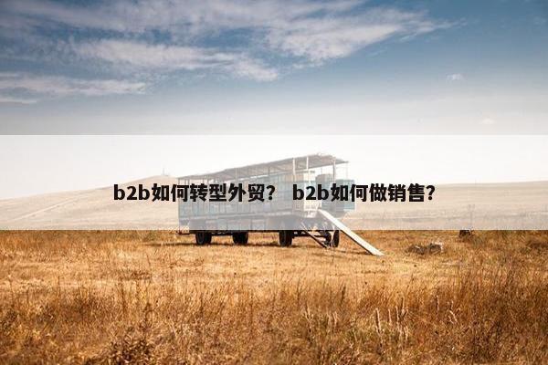 b2b如何转型外贸? b2b如何做销售?