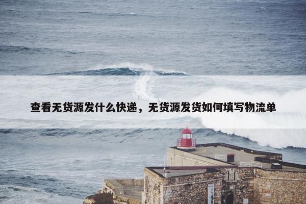 查看无货源发什么快递，无货源发货如何填写物流单