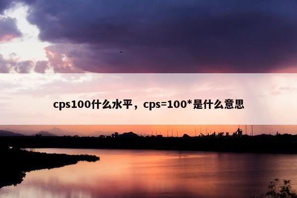 cps100什么水平,cps=100*是什么意思