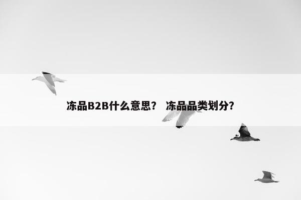 冻品B2B什么意思? 冻品品类划分?