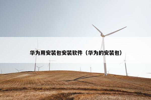 华为用安装包安装软件(华为的安装包)