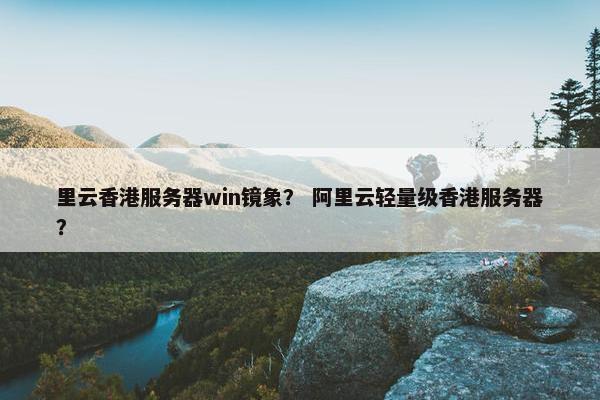 里云香港服务器win镜象? 阿里云轻量级香港服务器? 里云香港服务器win镜象? 阿里云轻量级香港服务器?