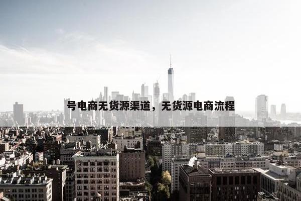 号电商无货源渠道,无货源电商流程