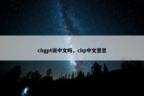 chgpt说中文吗,chp中文意思 chgpt说中文吗,chp中文意思