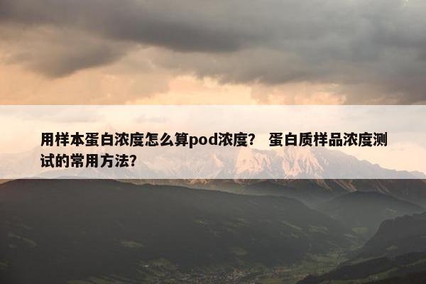 用样本蛋白浓度怎么算pod浓度？ 蛋白质样品浓度测试的常用方法？