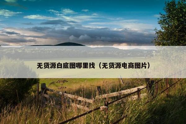 无货源白底图哪里找(无货源电商图片) 无货源白底图哪里找(无货源电商图片)