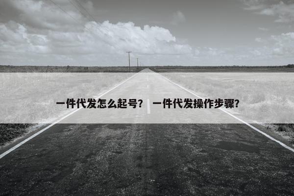 一件代发怎么起号？ 一件代发操作步骤？