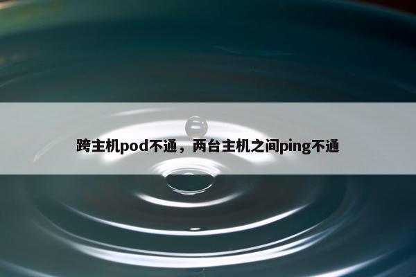 跨主机pod不通,两台主机之间ping不通 跨主机pod不通,两台主机之间ping不通