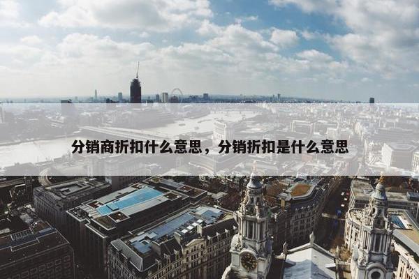 分销商折扣什么意思,分销折扣是什么意思 分销商折扣什么意思,分销折扣是什么意思