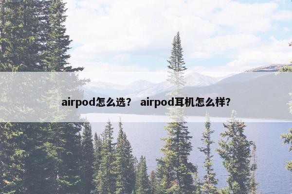 airpod怎么选? airpod耳机怎么样? airpod怎么选? airpod耳机怎么样?