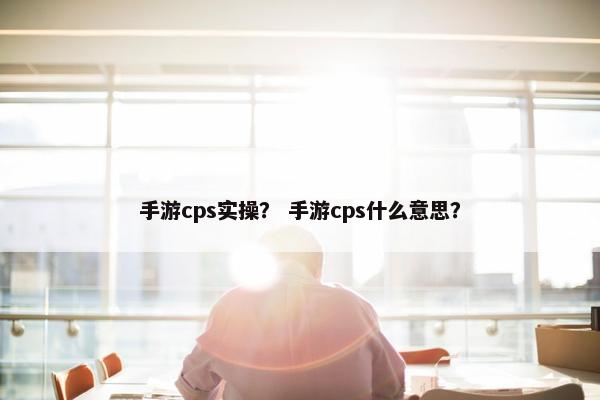 手游cps实操? 手游cps什么意思?