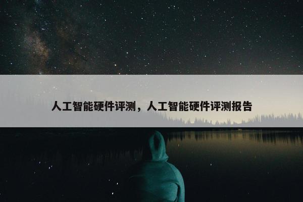 人工智能硬件评测，人工智能硬件评测报告