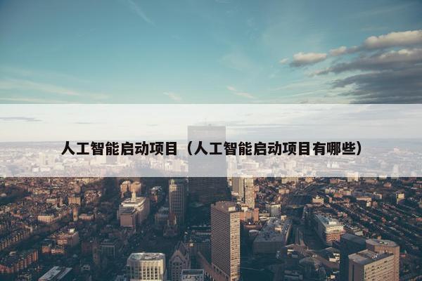 人工智能启动项目(人工智能启动项目有哪些)
