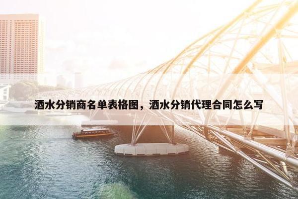 酒水分销商名单表格图,酒水分销代理合同怎么写