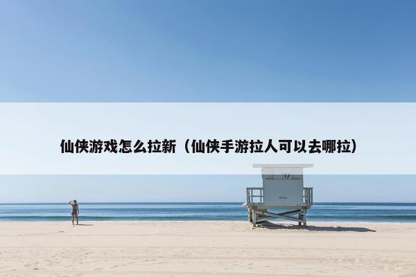 仙侠游戏怎么拉新(仙侠手游拉人可以去哪拉) 仙侠游戏怎么拉新(仙侠手游拉人可以去哪拉)
