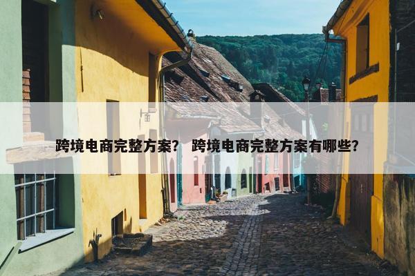 跨境电商完整方案? 跨境电商完整方案有哪些?