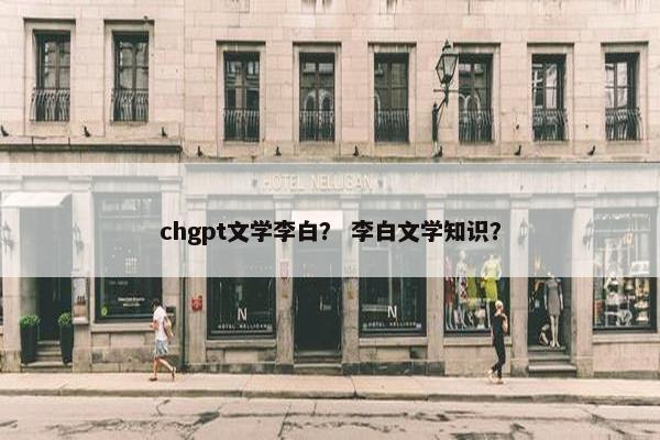 chgpt文学李白? 李白文学知识? chgpt文学李白? 李白文学知识?