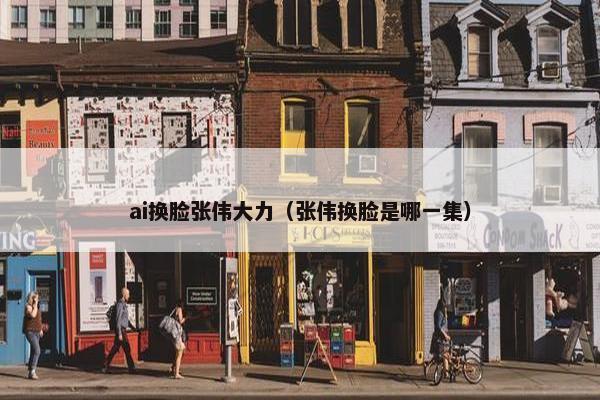 ai换脸张伟大力(张伟换脸是哪一集)