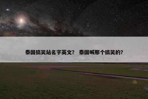 泰国搞笑站名字英文? 泰国喊那个搞笑的?