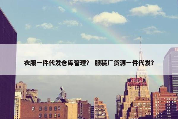 衣服一件代发仓库管理? 服装厂货源一件代发?