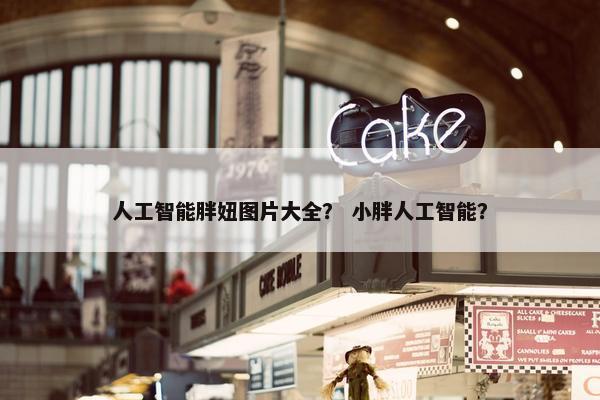 人工智能胖妞图片大全？ 小胖人工智能？