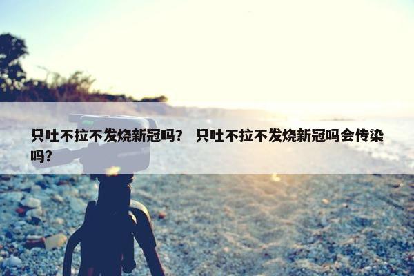 只吐不拉不发烧新冠吗? 只吐不拉不发烧新冠吗会传染吗? 只吐不拉不发烧新冠吗? 只吐不拉不发烧新冠吗会传染吗?